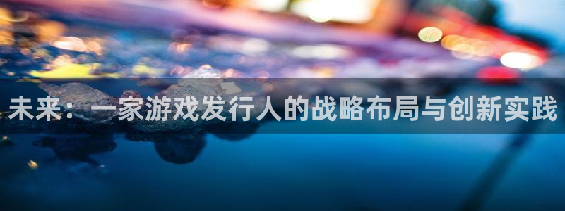 火狐电竞注册平台是什么意思：未来：一家游戏发行人的战略布局与创新实践