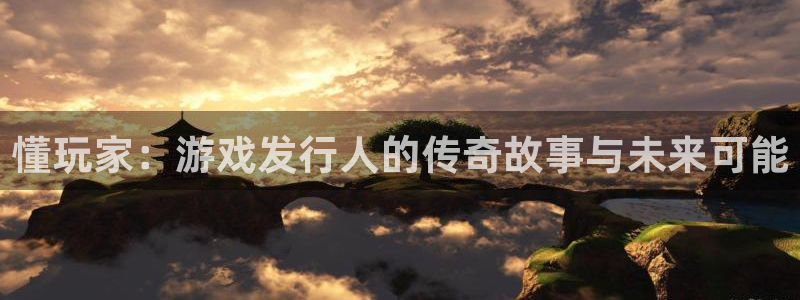 火狐电竞app官网实业投资(东莞)有限公司：懂玩家：游戏发行人的传奇故事与未来可能