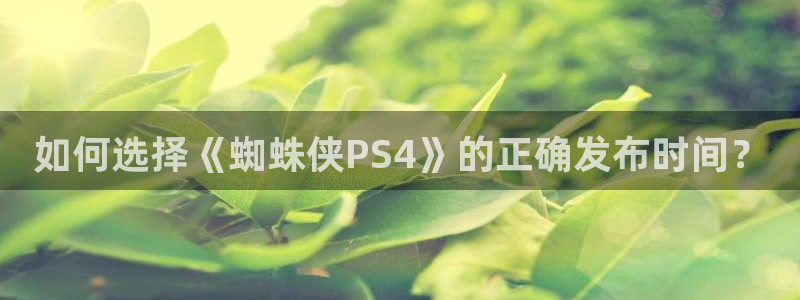 火狐电竞app官网子上市了吗：如何选择《蜘蛛侠PS4》的正确发布时间？