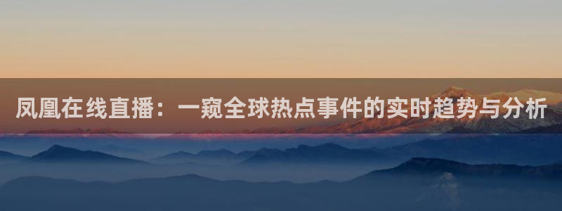 51视频在线直播nba：凤凰在线直播：一窥全球热点事件的实时趋势与分析