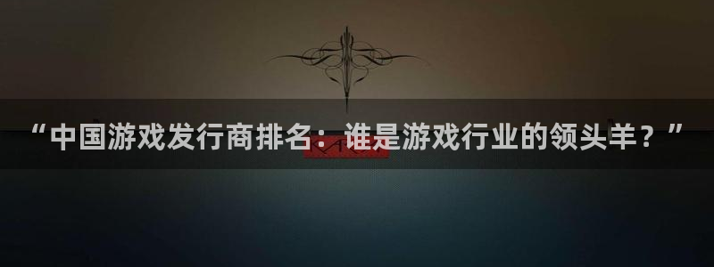 火狐电竞注册登录：“中国游戏发行商排名：谁是游戏行业的领头羊？”