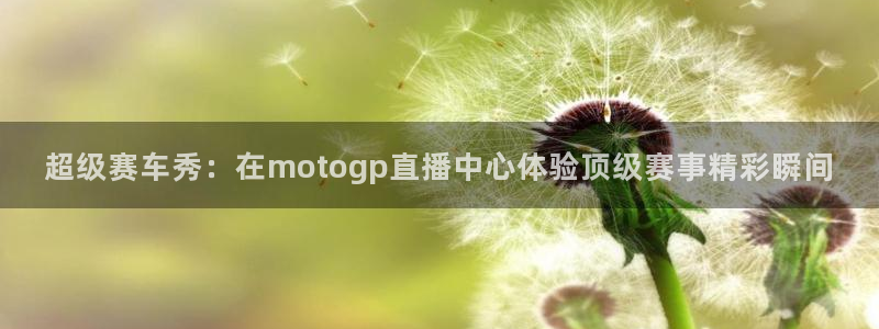 51视频在线直播nba：超级赛车秀：在motogp直播中心体验顶级赛事精彩瞬间