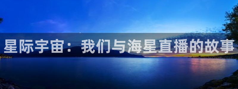 51视频在线直播nba：星际宇宙：我们与海星直播的故事