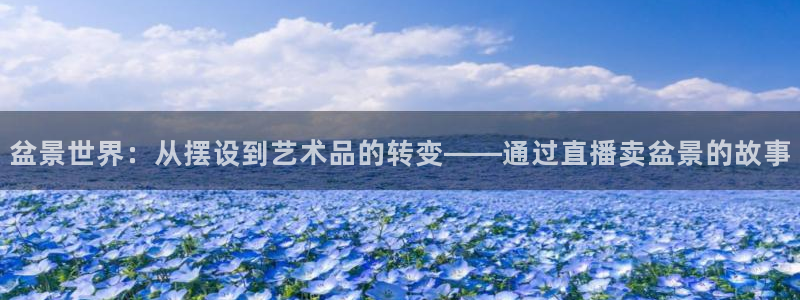 51视频在线直播nba：盆景世界：从摆设到艺术品的转变——通过直播卖盆景的故事