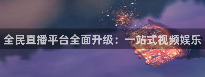 51视频在线直播nba：全民直播平台全面升级：一站式视频娱乐
