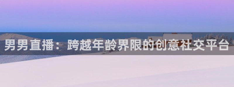 51视频在线直播nba：男男直播：跨越年龄界限的创意社交平台